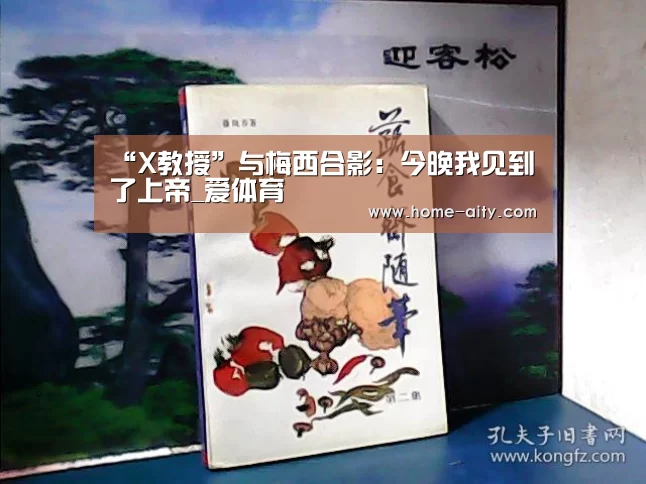 “X教授”与梅西合影:今晚我见到了上帝_爱体育(图2) 爱体育